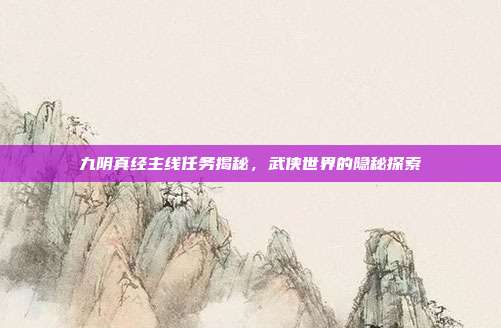 九阴真经主线任务揭秘,武侠世界的隐秘探索