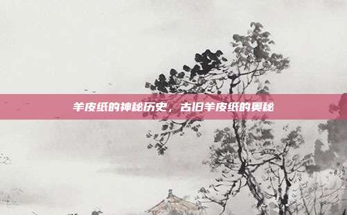羊皮纸的神秘历史,古旧羊皮纸的奥秘