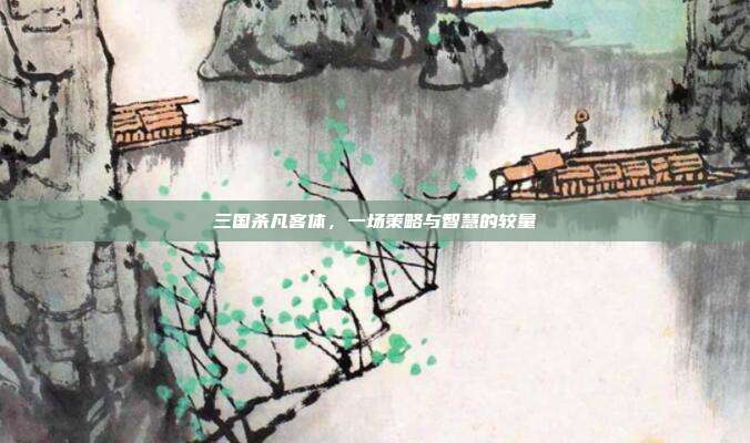 三国杀凡客体,一场策略与智慧的较量