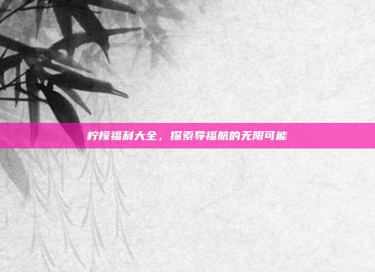 柠檬福利大全,探索导福航的无限可能