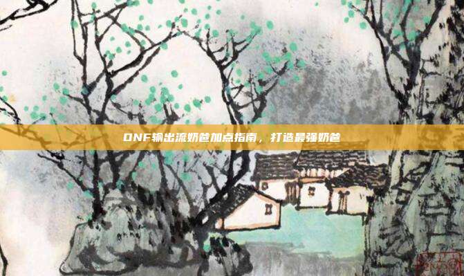 DNF输出流奶爸加点指南,打造最强奶爸