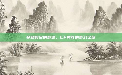 穿越时空的奇迹,CF神灯的奇幻之旅