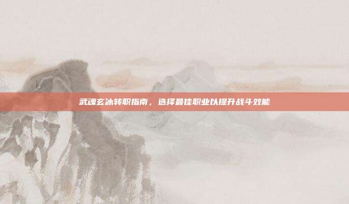 武魂玄冰转职指南,选择最佳职业以提升战斗效能