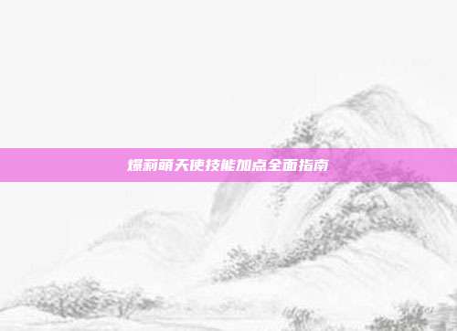 爆莉萌天使技能加点全面指南