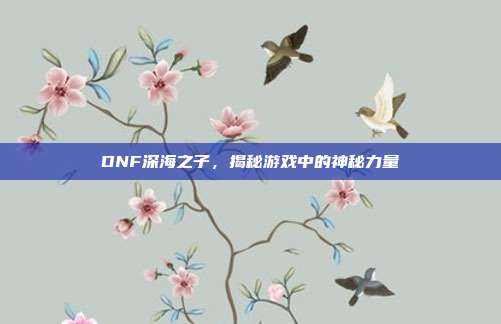 DNF深海之子,揭秘游戏中的神秘力量