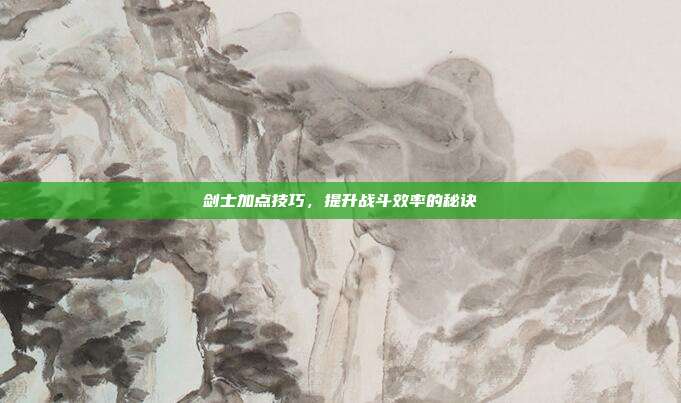 剑士加点技巧,提升战斗效率的秘诀