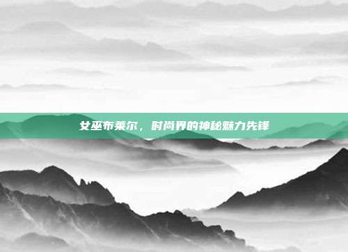女巫布莱尔,时尚界的神秘魅力先锋