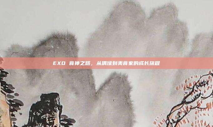 EXO 食神之路,从偶像到美食家的成长旅程