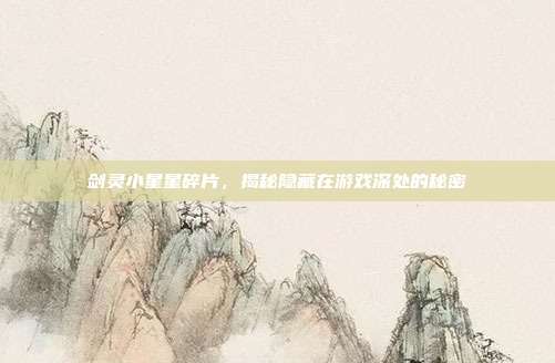 剑灵小星星碎片,揭秘隐藏在游戏深处的秘密