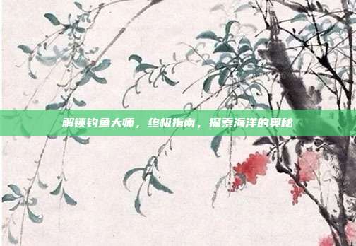 解锁钓鱼大师,终极指南,探索海洋的奥秘