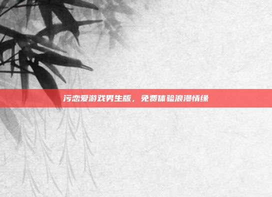 污恋爱游戏男生版,免费体验浪漫情缘