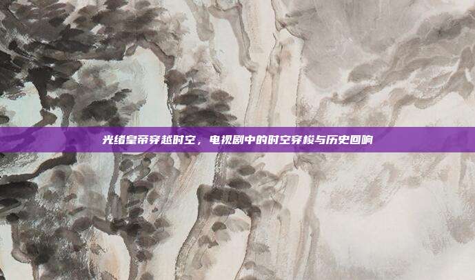 光绪皇帝穿越时空,电视剧中的时空穿梭与历史回响