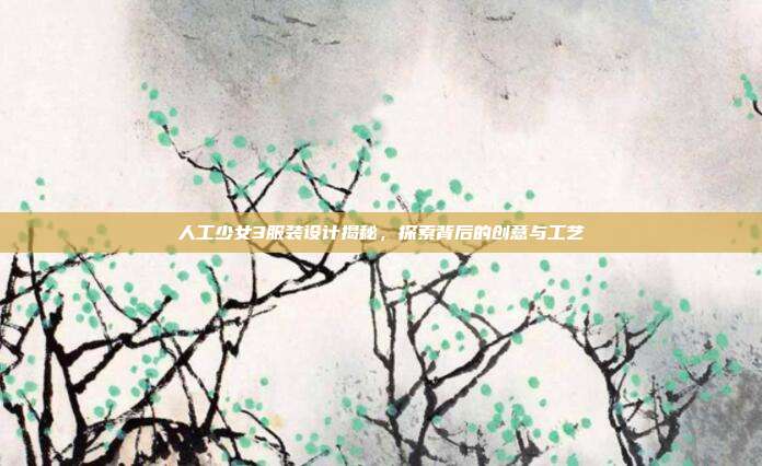 人工少女3服装设计揭秘,探索背后的创意与工艺