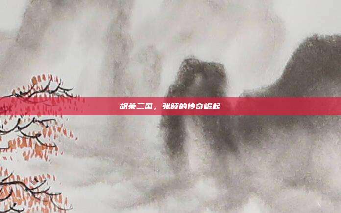 胡莱三国,张颌的传奇崛起