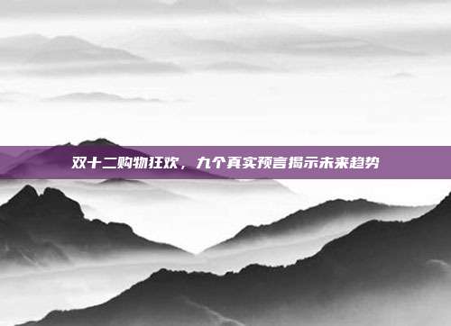 双十二购物狂欢,九个真实预言揭示未来趋势