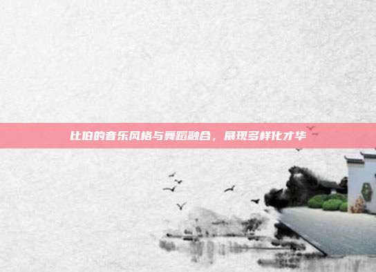 比伯的音乐风格与舞蹈融合,展现多样化才华