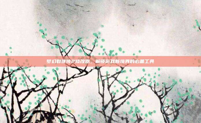 梦幻群侠传2修改器,解锁游戏新境界的必备工具