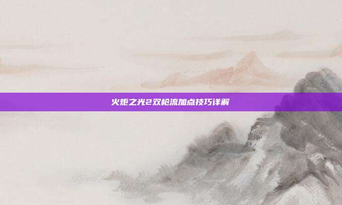 火炬之光2双枪流加点技巧详解