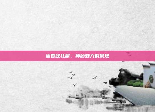 迷香晚礼服,神秘魅力的展现