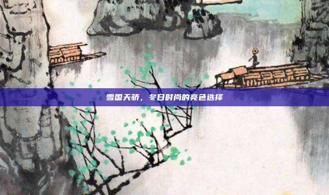 雪国天骄,冬日时尚的亮色选择