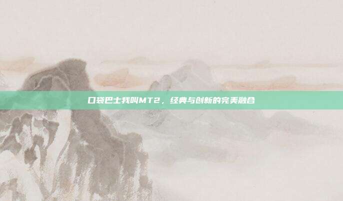 口袋巴士我叫MT2,经典与创新的完美融合