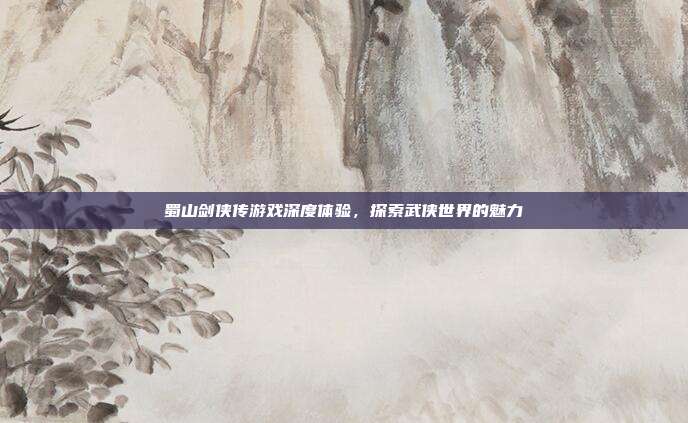 蜀山剑侠传游戏深度体验,探索武侠世界的魅力