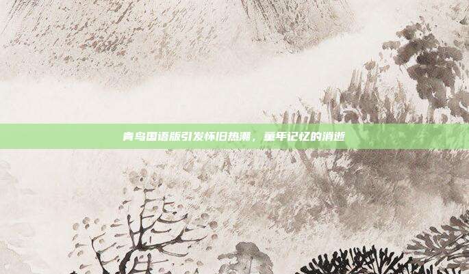 青鸟国语版引发怀旧热潮,童年记忆的消逝