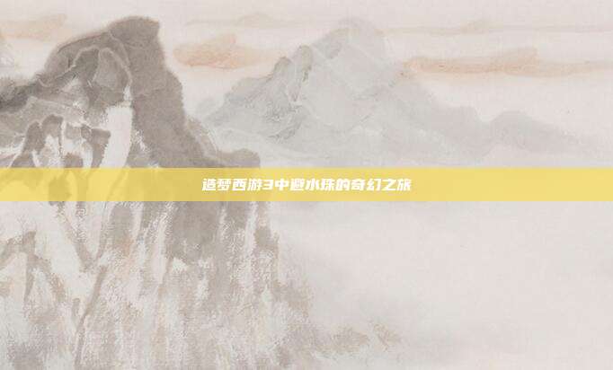 造梦西游3中避水珠的奇幻之旅