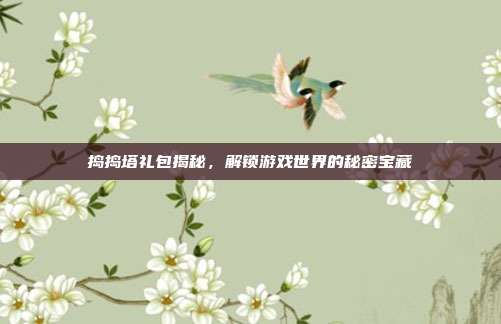 捣捣塔礼包揭秘,解锁游戏世界的秘密宝藏