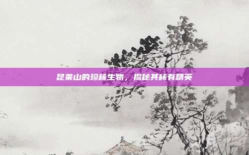 昆莱山的珍稀生物,揭秘其稀有精英