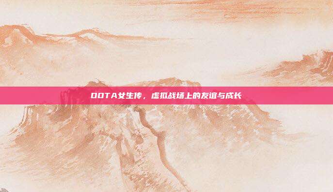 DOTA女生传,虚拟战场上的友谊与成长