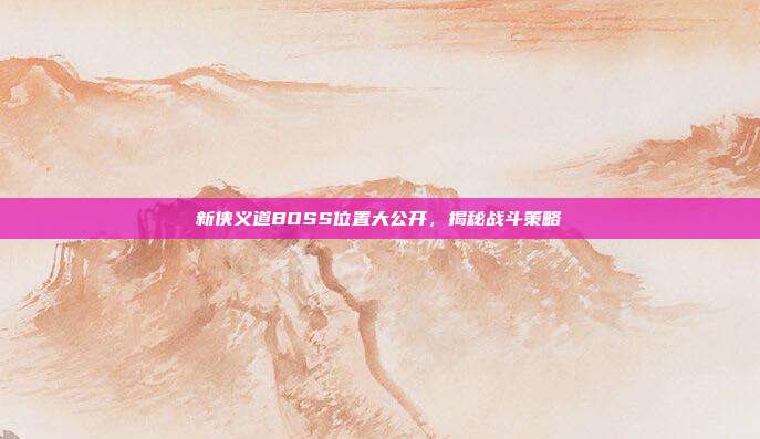 新侠义道BOSS位置大公开,揭秘战斗策略