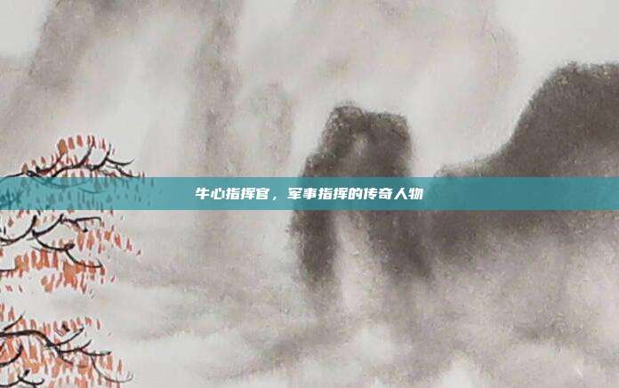 牛心指挥官,军事指挥的传奇人物