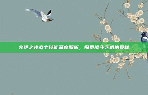 火炬之光战士技能深度解析,探索战斗艺术的奥秘