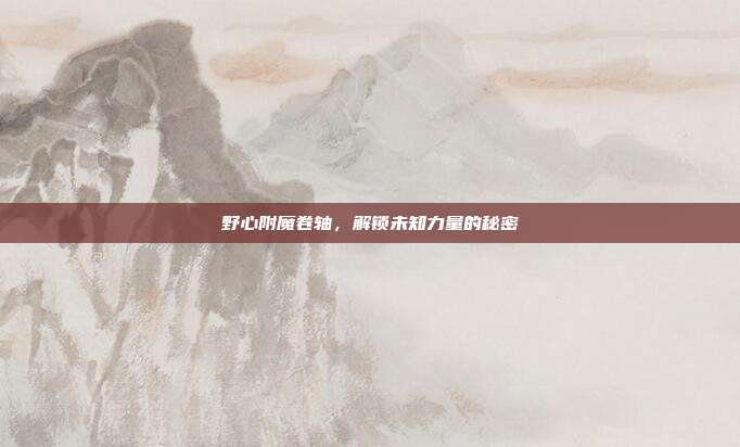 野心附魔卷轴,解锁未知力量的秘密