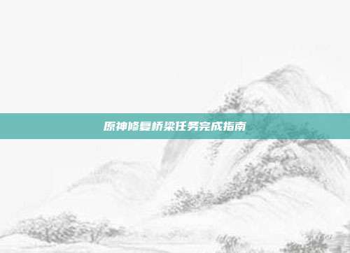 原神修复桥梁任务完成指南