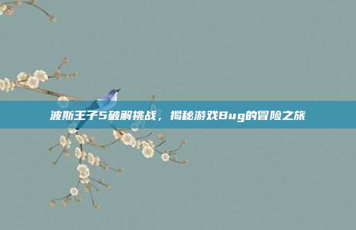 波斯王子5破解挑战,揭秘游戏Bug的冒险之旅