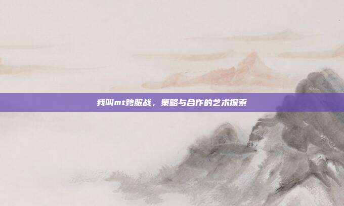 我叫mt跨服战,策略与合作的艺术探索
