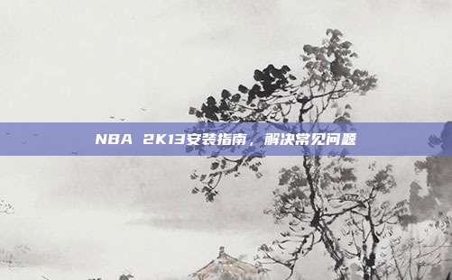 NBA 2K13安装指南,解决常见问题