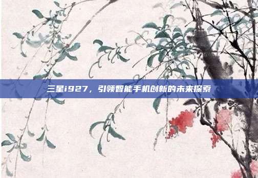 三星i927,引领智能手机创新的未来探索