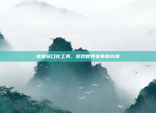 传奇窗口化工具,游戏世界变革的先锋