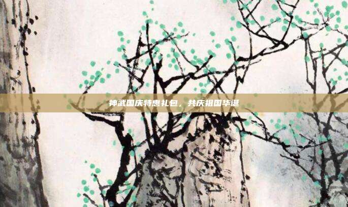 神武国庆特惠礼包,共庆祖国华诞