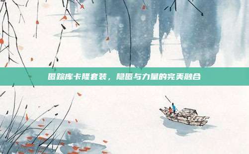 匿踪库卡隆套装,隐匿与力量的完美融合