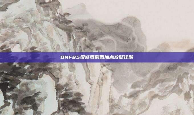 DNF85级修罗刷图加点攻略详解