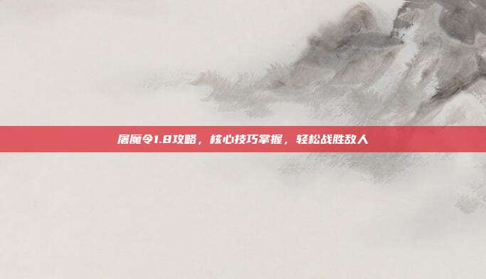 屠魔令1.8攻略,核心技巧掌握,轻松战胜敌人