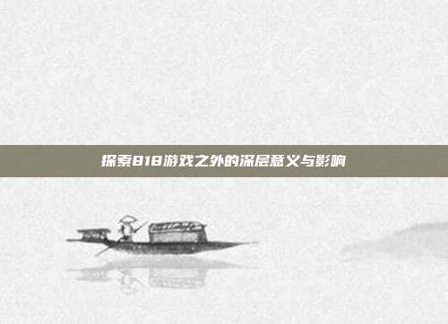 探索818游戏之外的深层意义与影响