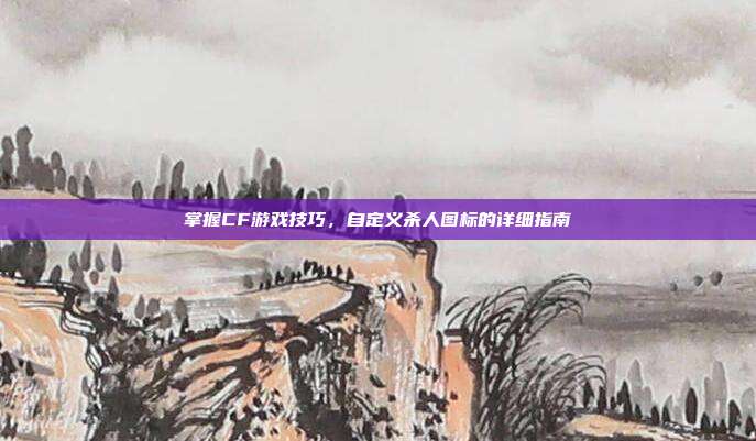 掌握CF游戏技巧,自定义杀人图标的详细指南