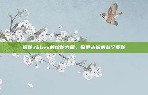 揭秘7bbvv的神秘力量,探索未知的科学奥秘