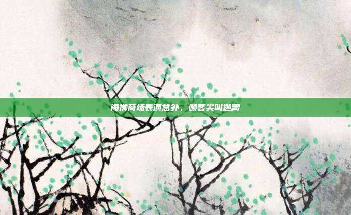 海狮商场表演意外,顾客尖叫逃离