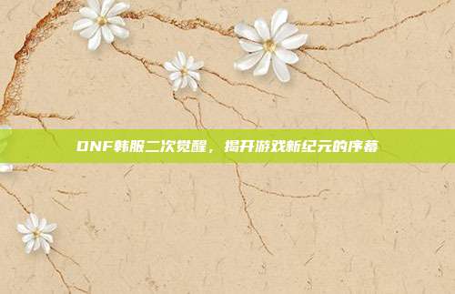 DNF韩服二次觉醒,揭开游戏新纪元的序幕